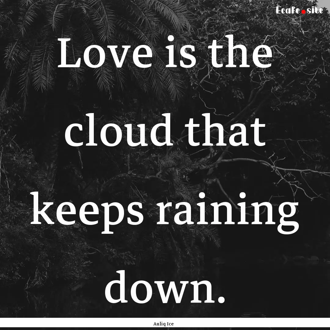 Love is the cloud that keeps raining down..... : Quote by Auliq Ice