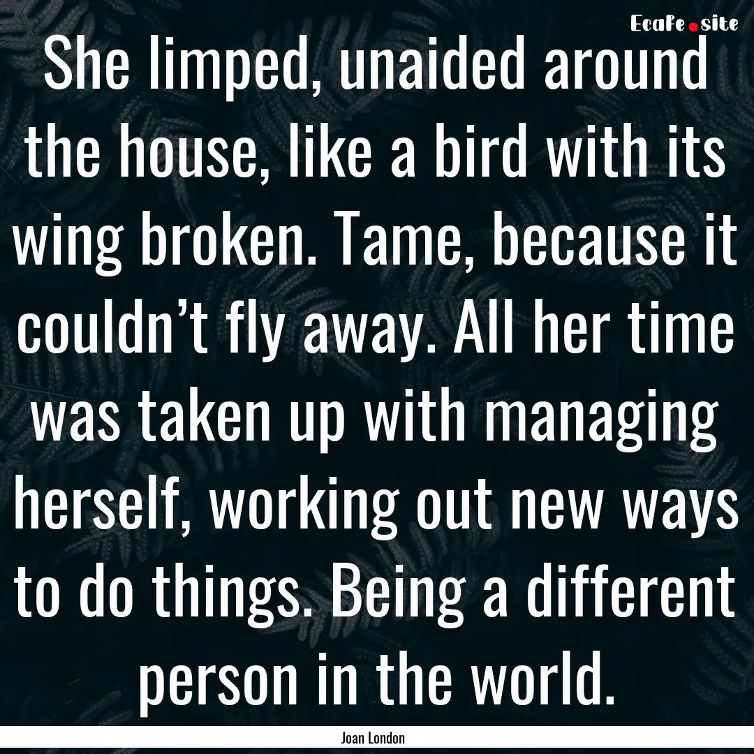 She limped, unaided around the house, like.... : Quote by Joan London