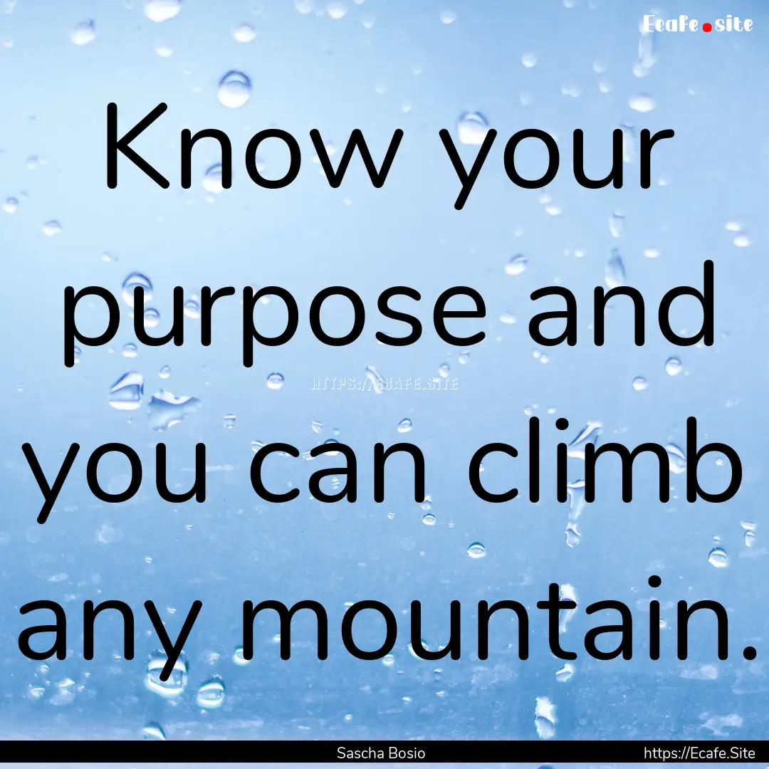 Know your purpose and you can climb any mountain..... : Quote by Sascha Bosio