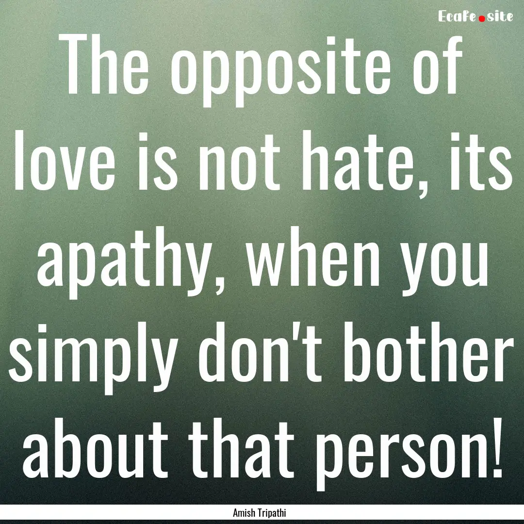 The opposite of love is not hate, its apathy,.... : Quote by Amish Tripathi