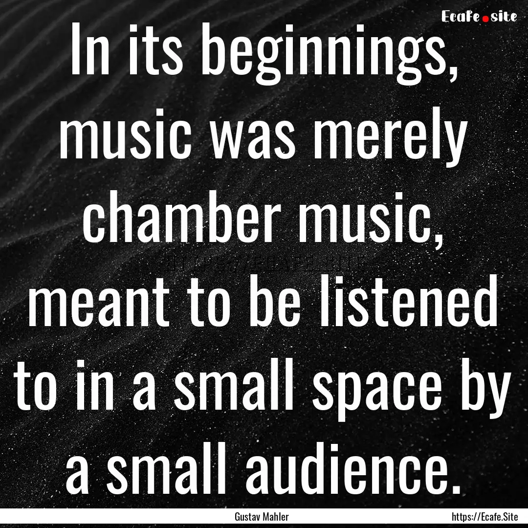 In its beginnings, music was merely chamber.... : Quote by Gustav Mahler