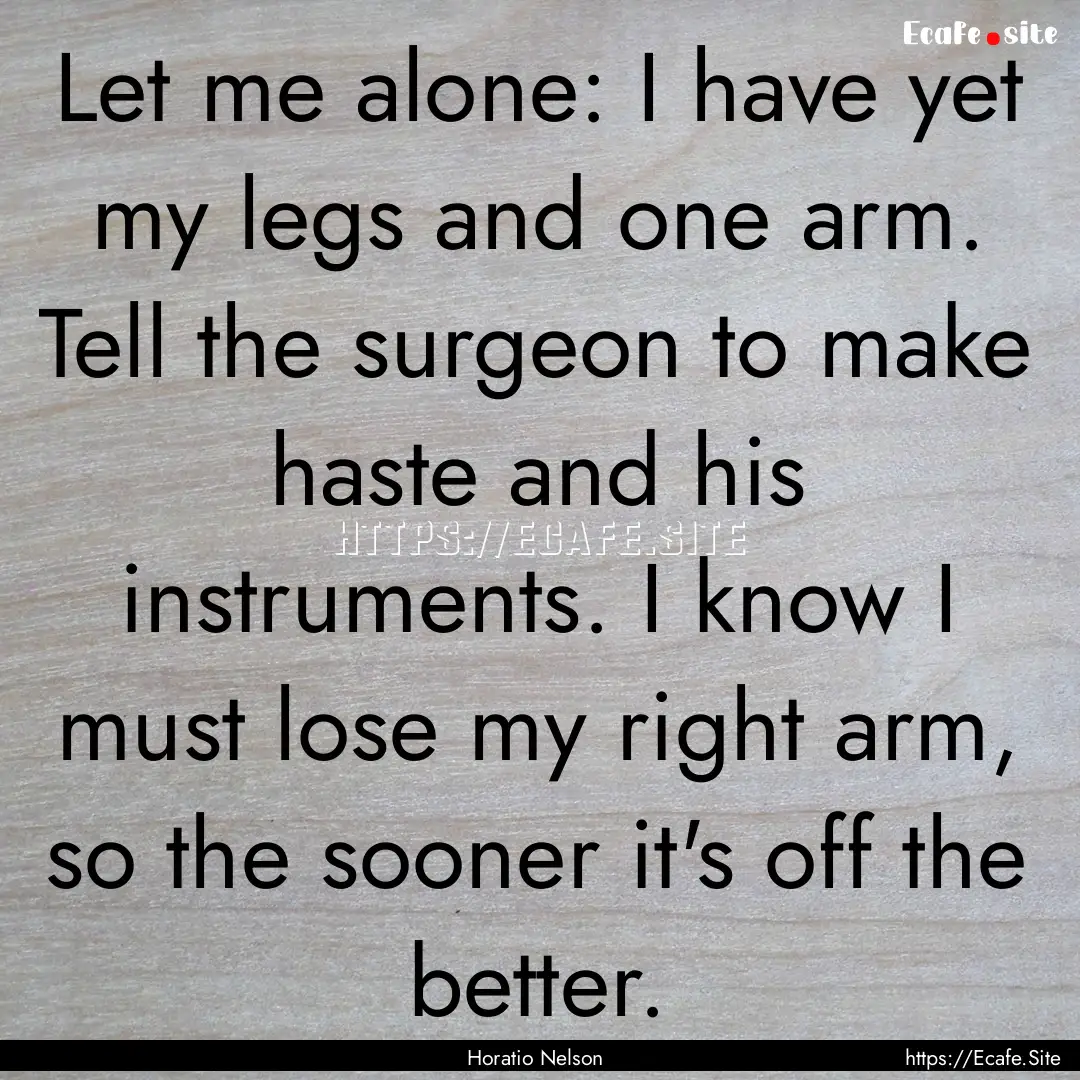 Let me alone: I have yet my legs and one.... : Quote by Horatio Nelson