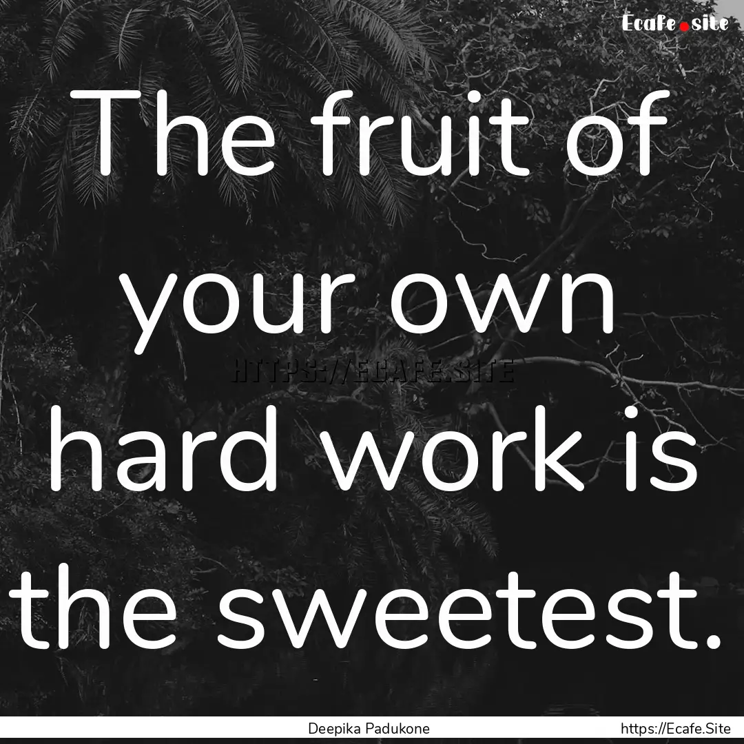 The fruit of your own hard work is the sweetest..... : Quote by Deepika Padukone