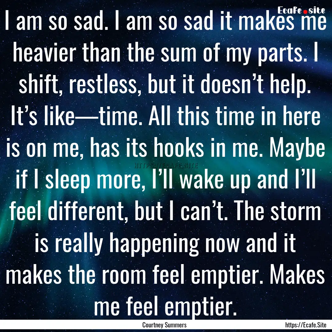 I am so sad. I am so sad it makes me heavier.... : Quote by Courtney Summers