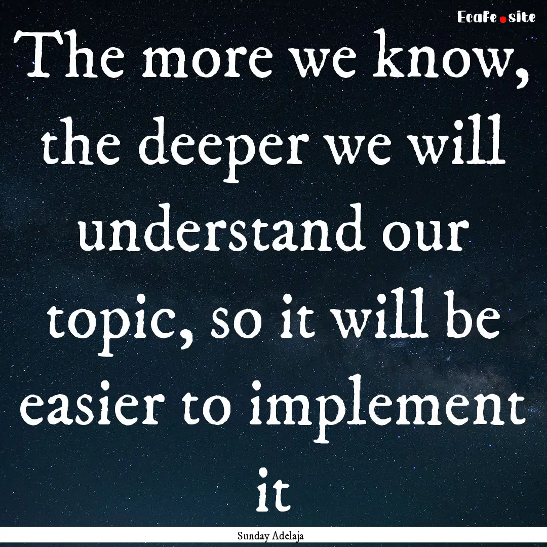 The more we know, the deeper we will understand.... : Quote by Sunday Adelaja