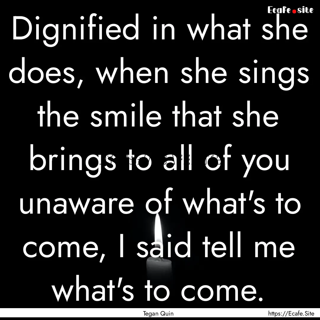 Dignified in what she does, when she sings.... : Quote by Tegan Quin