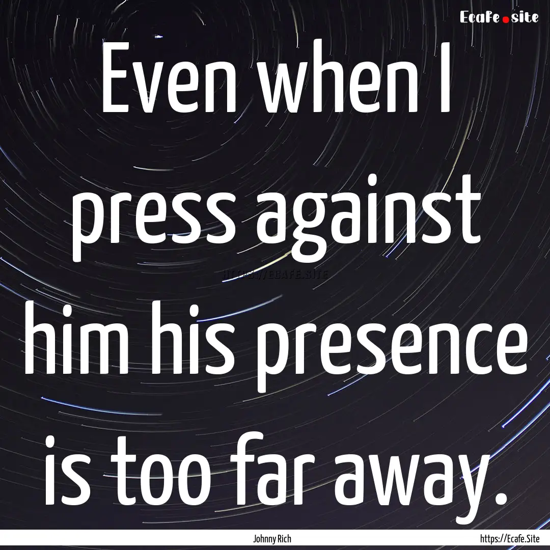 Even when I press against him his presence.... : Quote by Johnny Rich