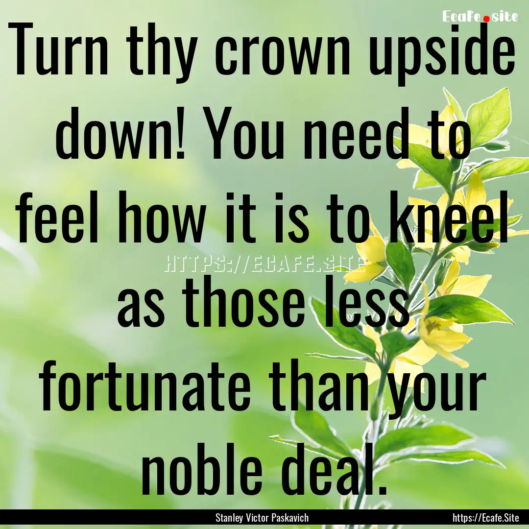 Turn thy crown upside down! You need to feel.... : Quote by Stanley Victor Paskavich