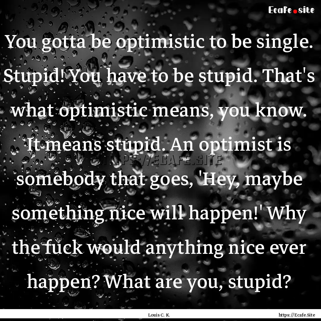 You gotta be optimistic to be single. Stupid!.... : Quote by Louis C. K.