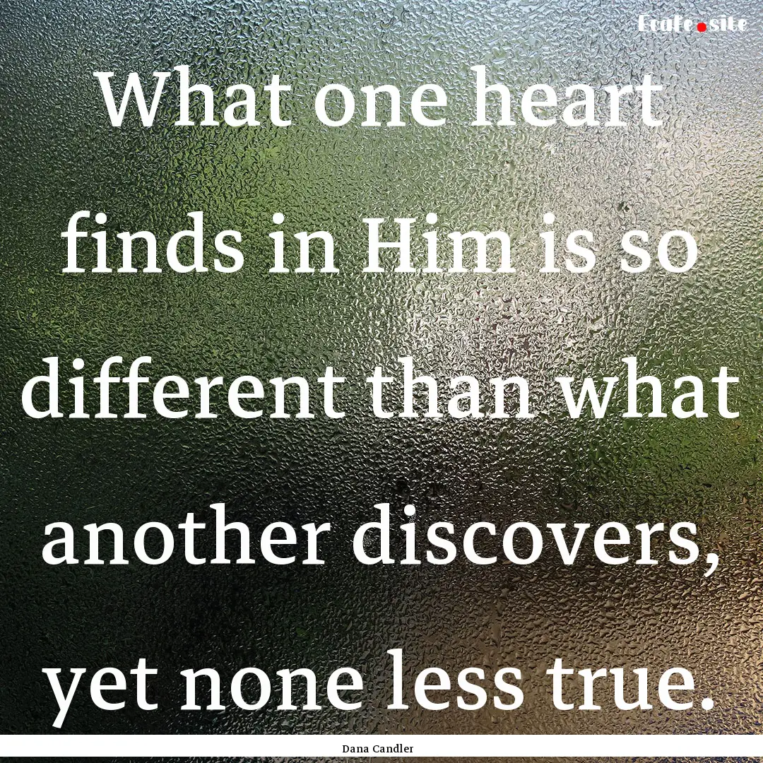 What one heart finds in Him is so different.... : Quote by Dana Candler