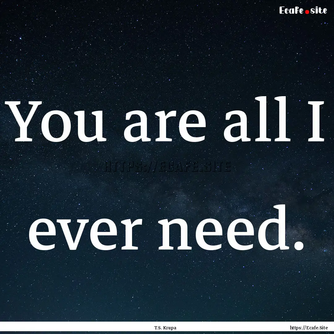 You are all I ever need. : Quote by T.S. Krupa