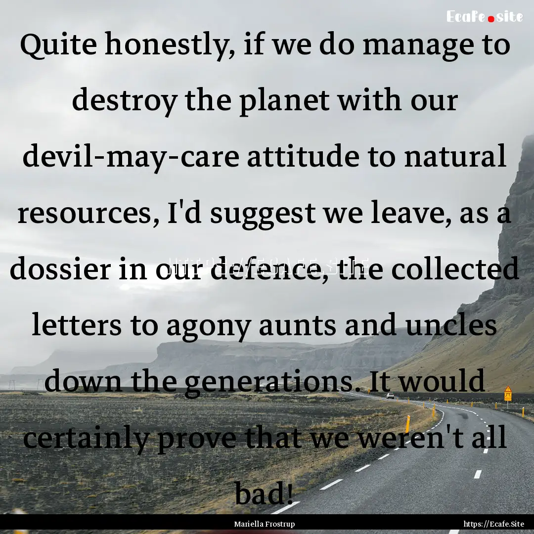 Quite honestly, if we do manage to destroy.... : Quote by Mariella Frostrup