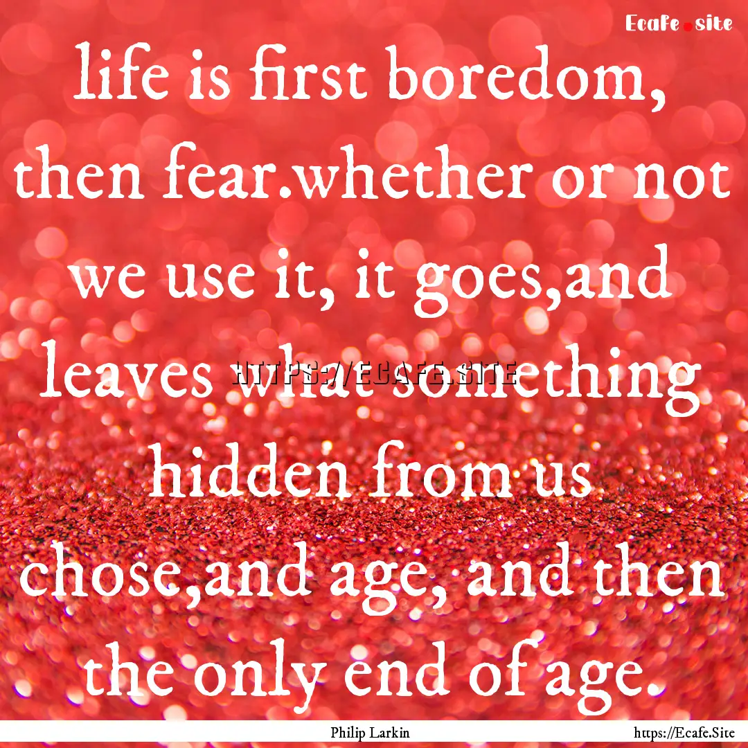 life is first boredom, then fear.whether.... : Quote by Philip Larkin