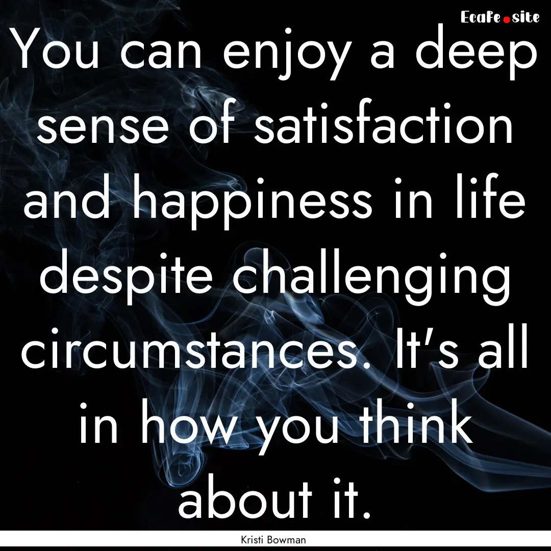 You can enjoy a deep sense of satisfaction.... : Quote by Kristi Bowman