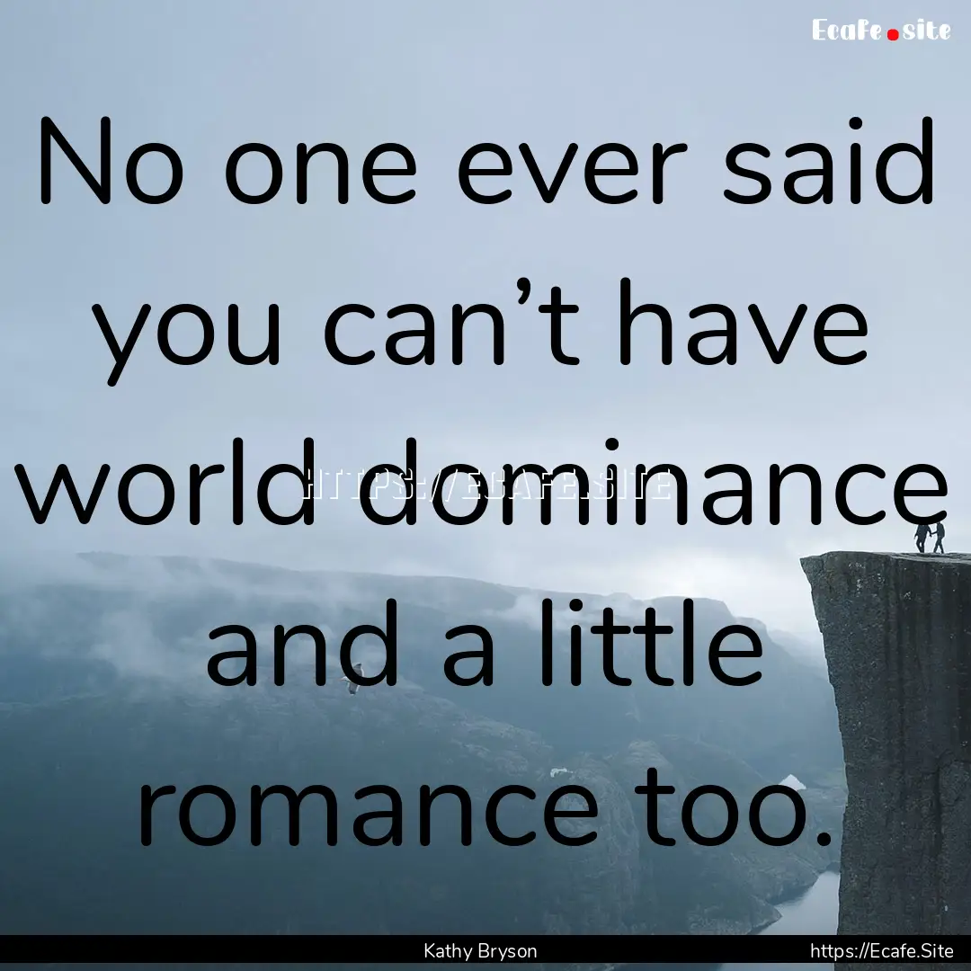 No one ever said you can’t have world dominance.... : Quote by Kathy Bryson