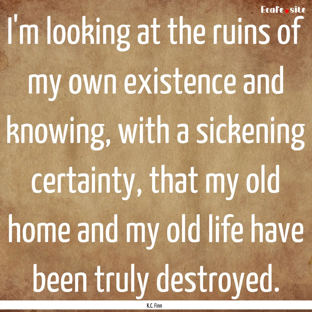 I'm looking at the ruins of my own existence.... : Quote by K.C. Finn