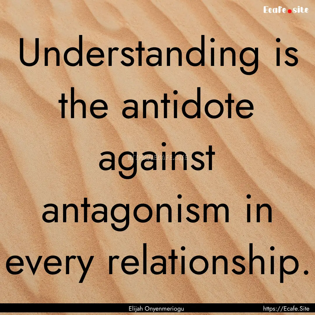 Understanding is the antidote against antagonism.... : Quote by Elijah Onyenmeriogu