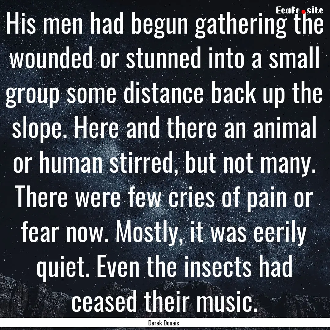 His men had begun gathering the wounded or.... : Quote by Derek Donais