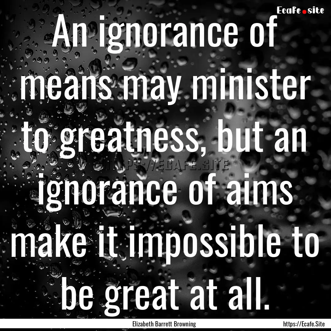 An ignorance of means may minister to greatness,.... : Quote by Elizabeth Barrett Browning