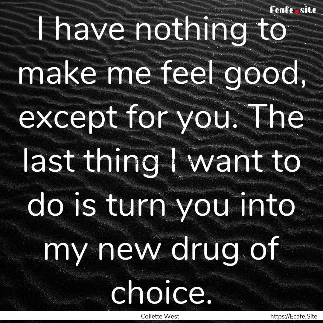 I have nothing to make me feel good, except.... : Quote by Collette West