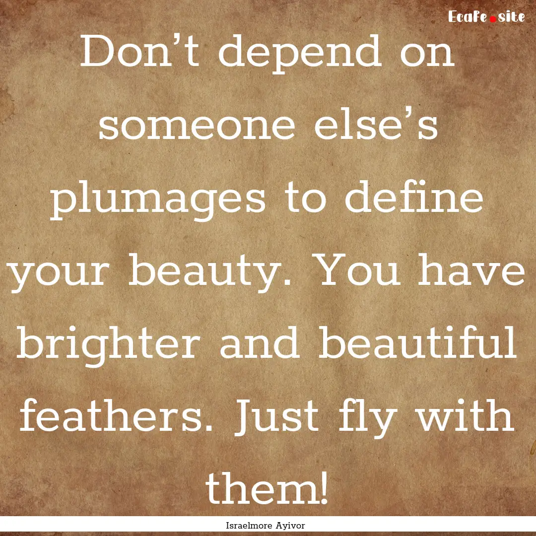 Don’t depend on someone else’s plumages.... : Quote by Israelmore Ayivor