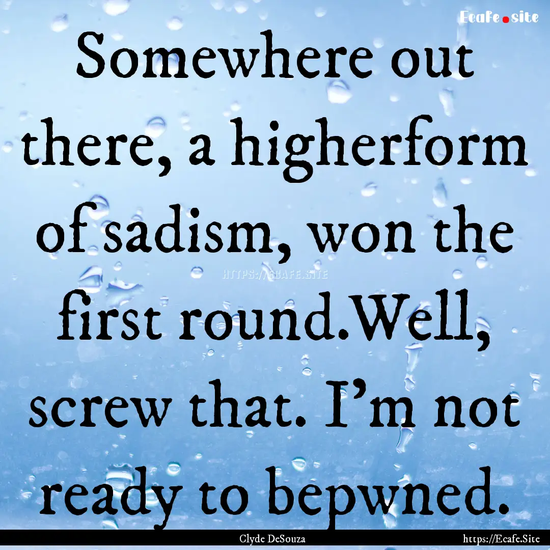 Somewhere out there, a higherform of sadism,.... : Quote by Clyde DeSouza