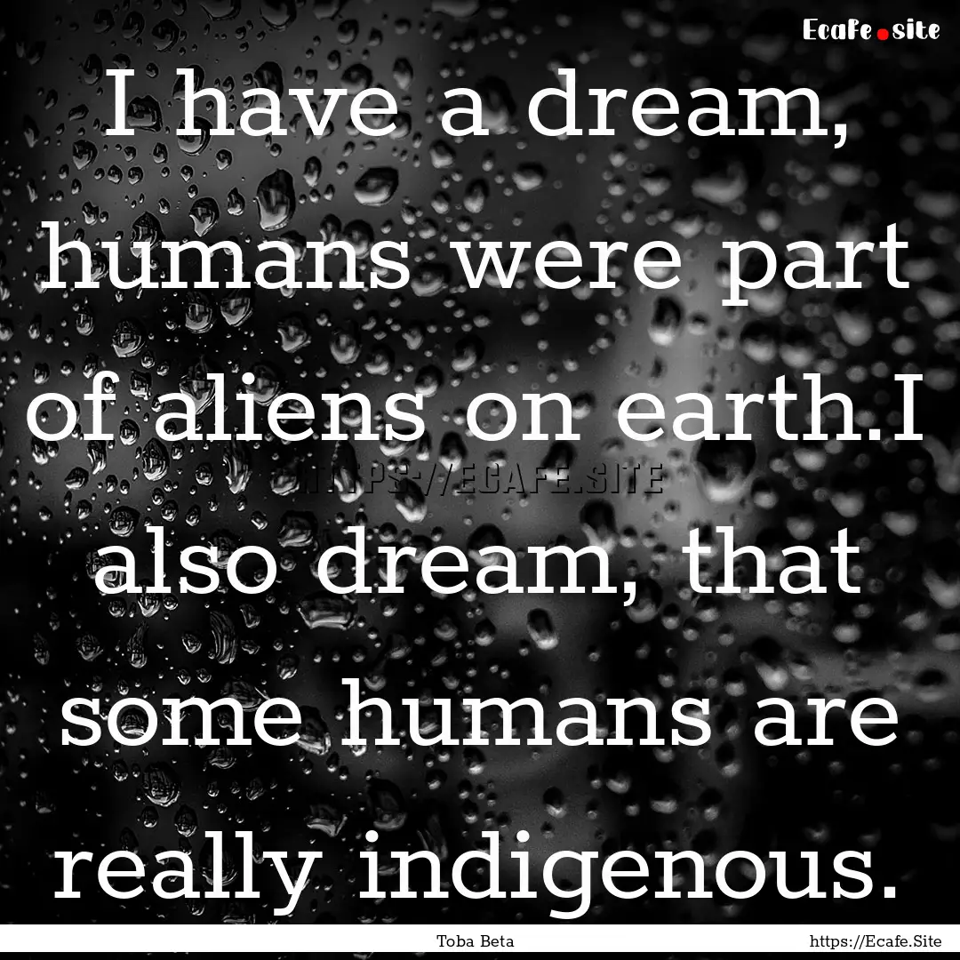 I have a dream, humans were part of aliens.... : Quote by Toba Beta