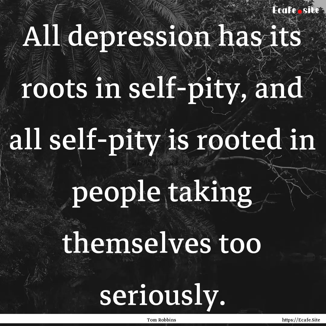 All depression has its roots in self-pity,.... : Quote by Tom Robbins