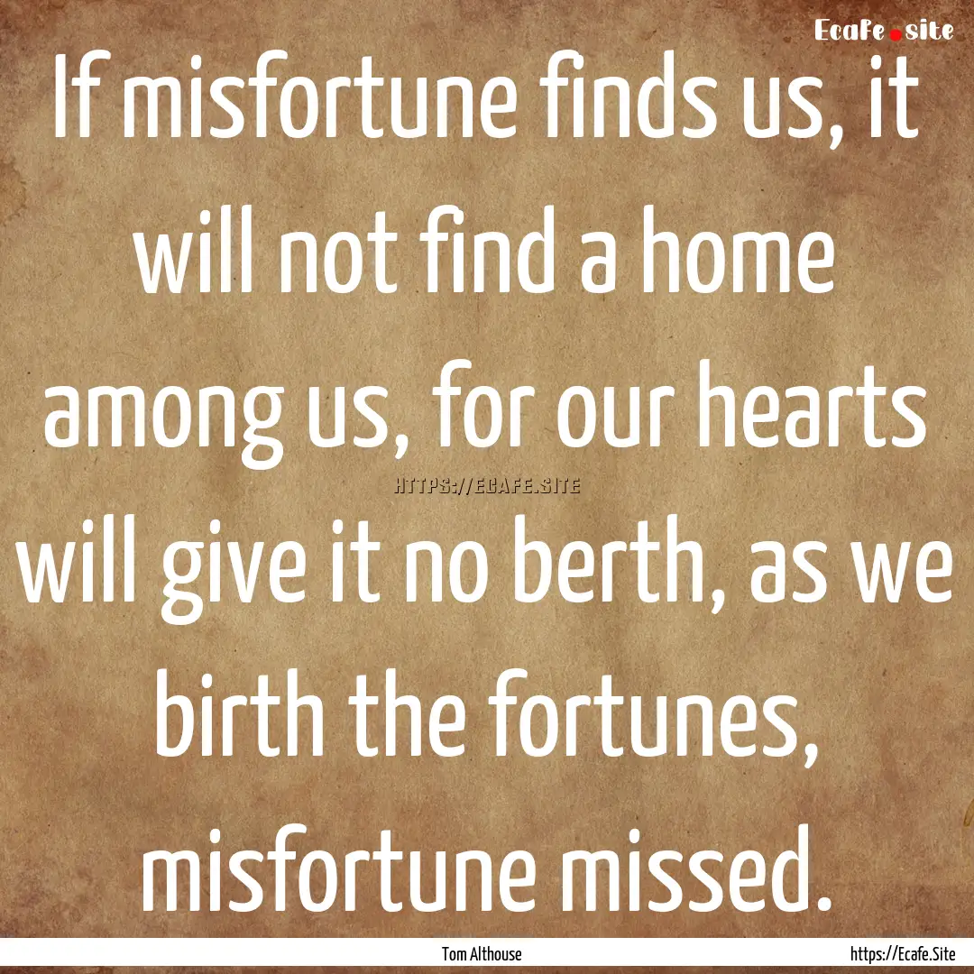 If misfortune finds us, it will not find.... : Quote by Tom Althouse