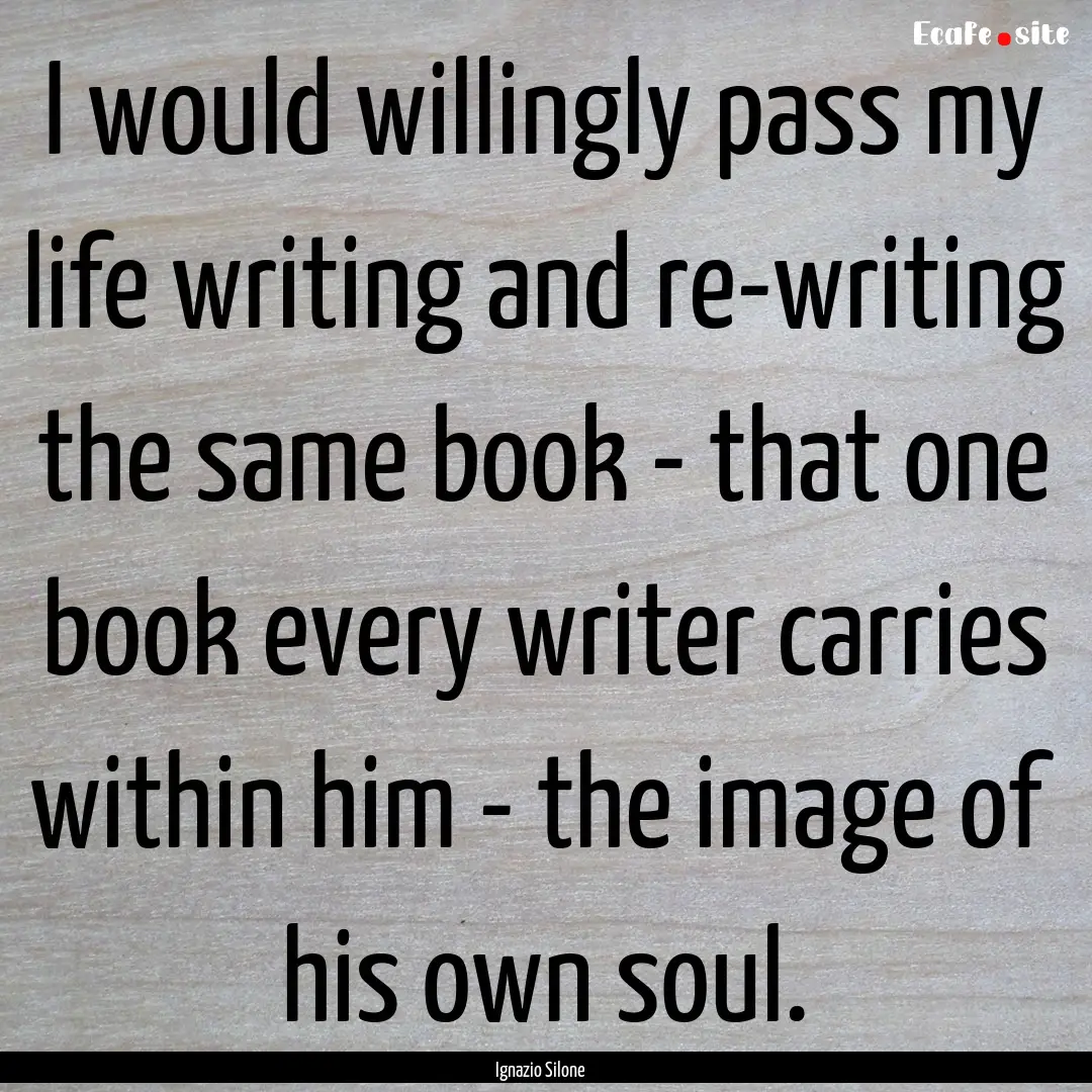 I would willingly pass my life writing and.... : Quote by Ignazio Silone