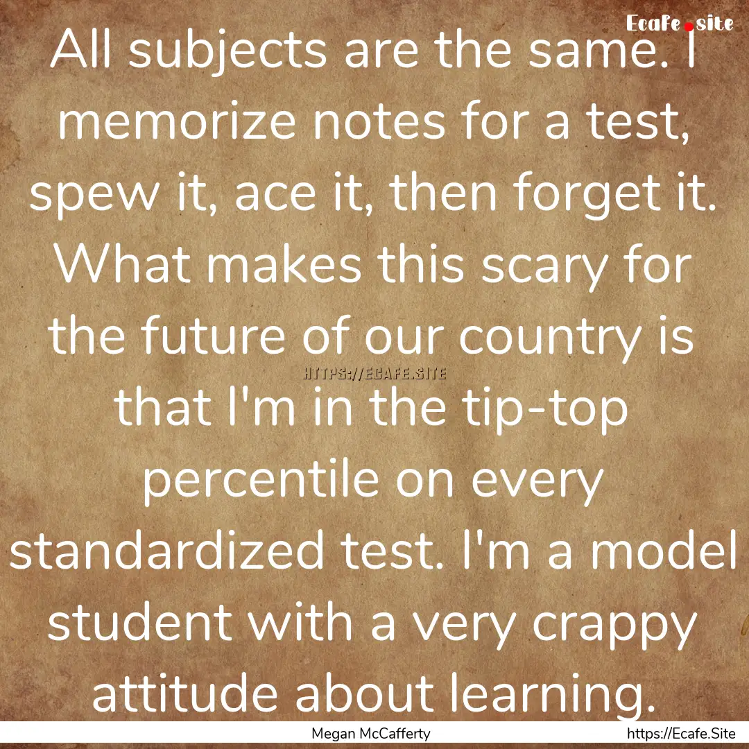 All subjects are the same. I memorize notes.... : Quote by Megan McCafferty