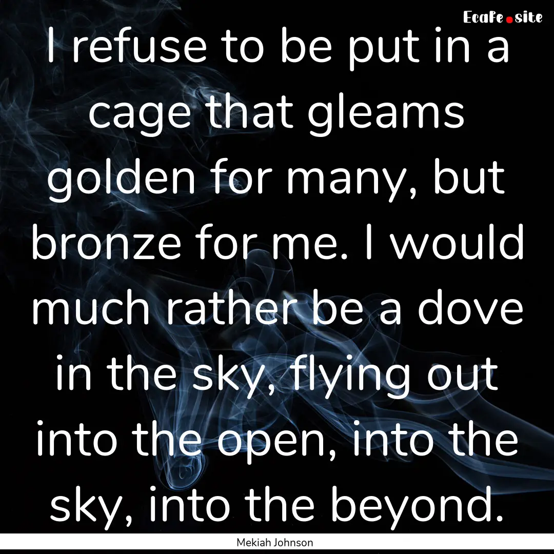 I refuse to be put in a cage that gleams.... : Quote by Mekiah Johnson