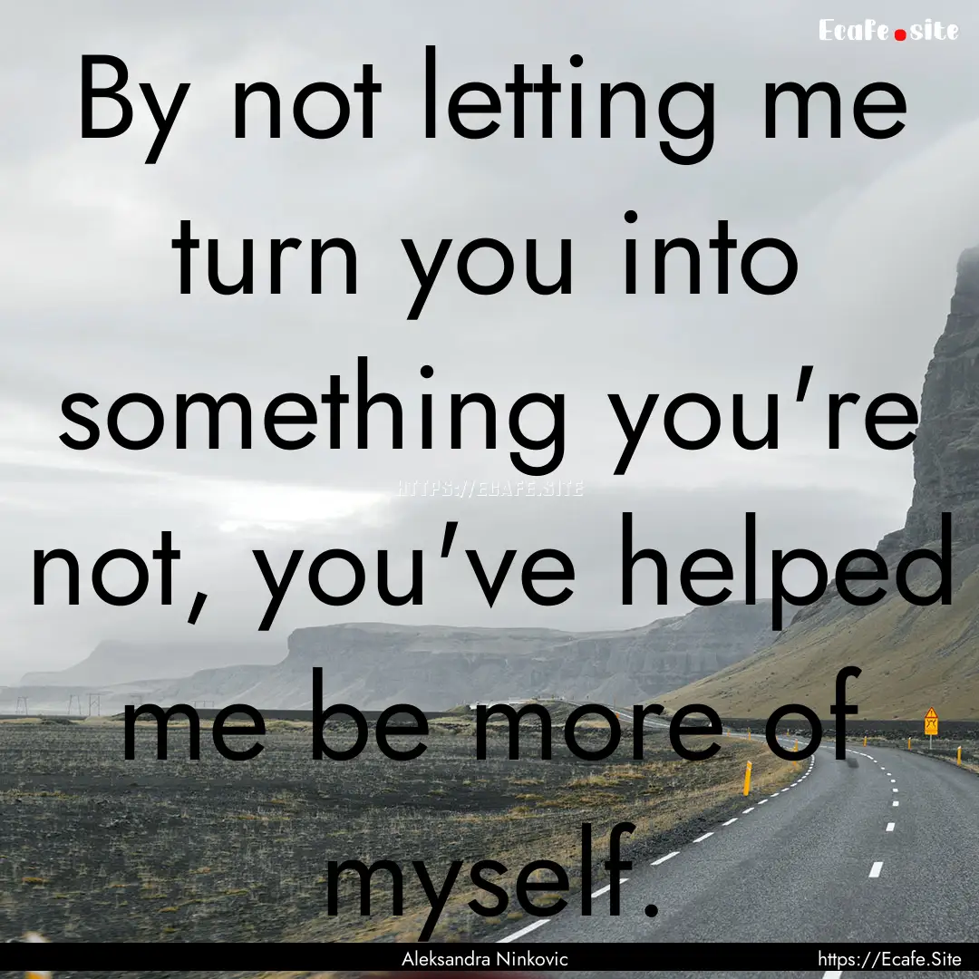 By not letting me turn you into something.... : Quote by Aleksandra Ninkovic