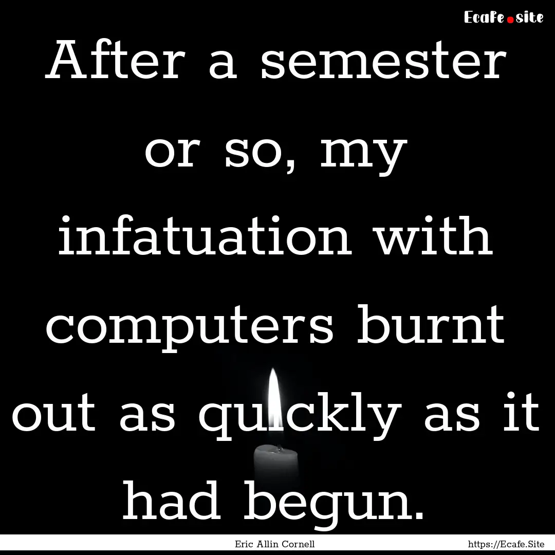 After a semester or so, my infatuation with.... : Quote by Eric Allin Cornell