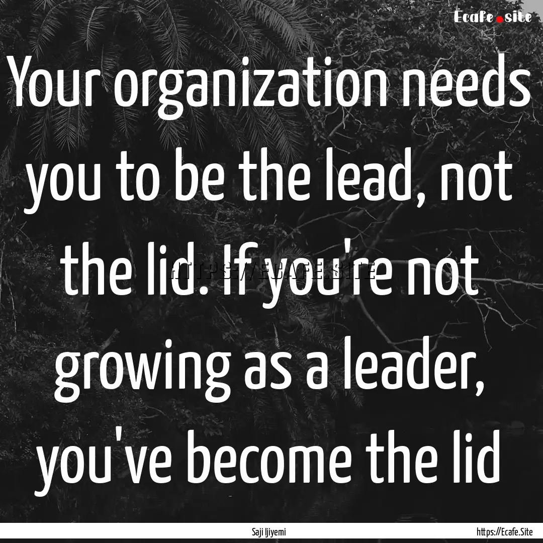 Your organization needs you to be the lead,.... : Quote by Saji Ijiyemi