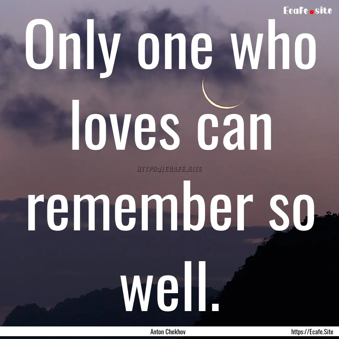 Only one who loves can remember so well. : Quote by Anton Chekhov