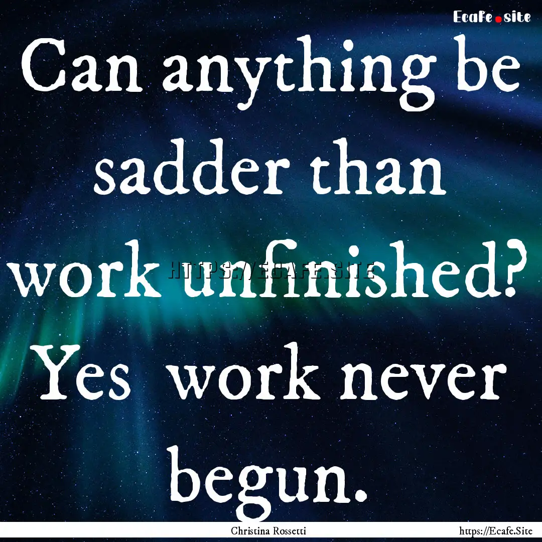 Can anything be sadder than work unfinished?.... : Quote by Christina Rossetti