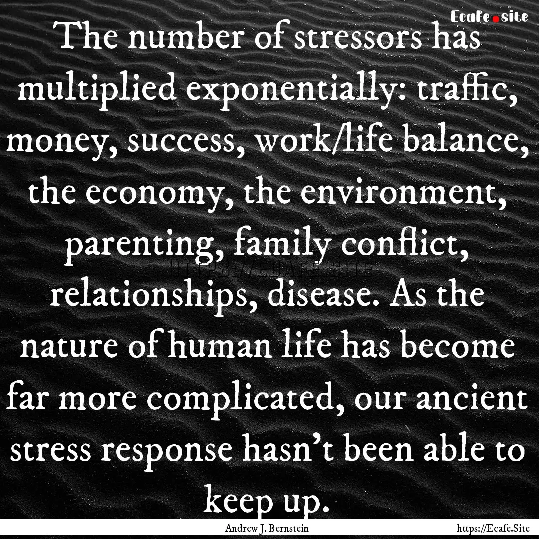 The number of stressors has multiplied exponentially:.... : Quote by Andrew J. Bernstein