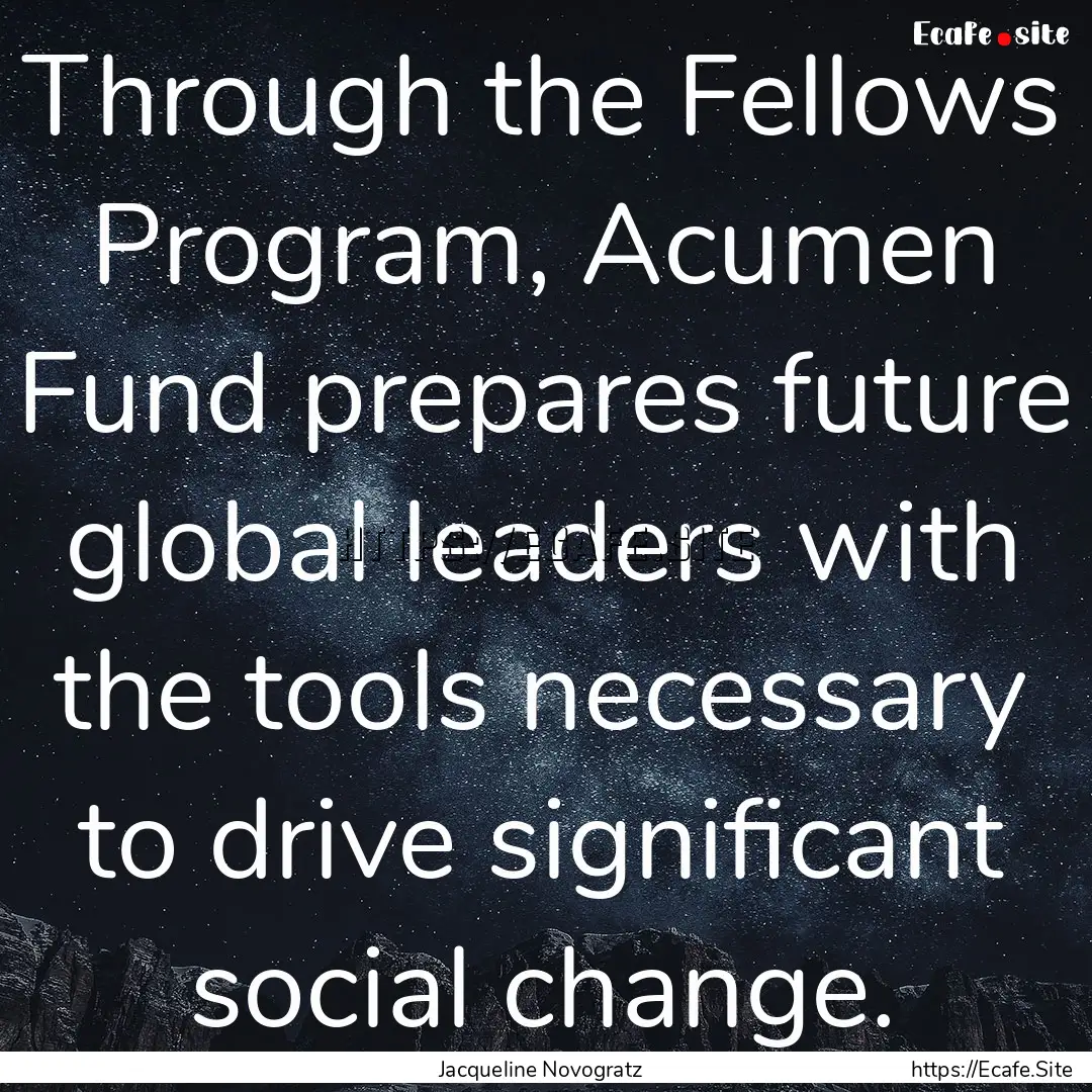 Through the Fellows Program, Acumen Fund.... : Quote by Jacqueline Novogratz