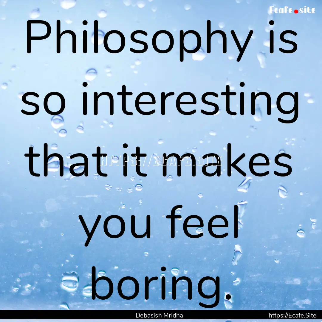 Philosophy is so interesting that it makes.... : Quote by Debasish Mridha