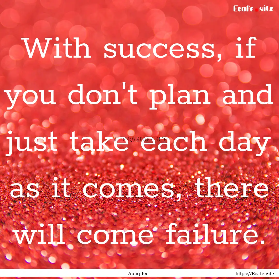 With success, if you don't plan and just.... : Quote by Auliq Ice