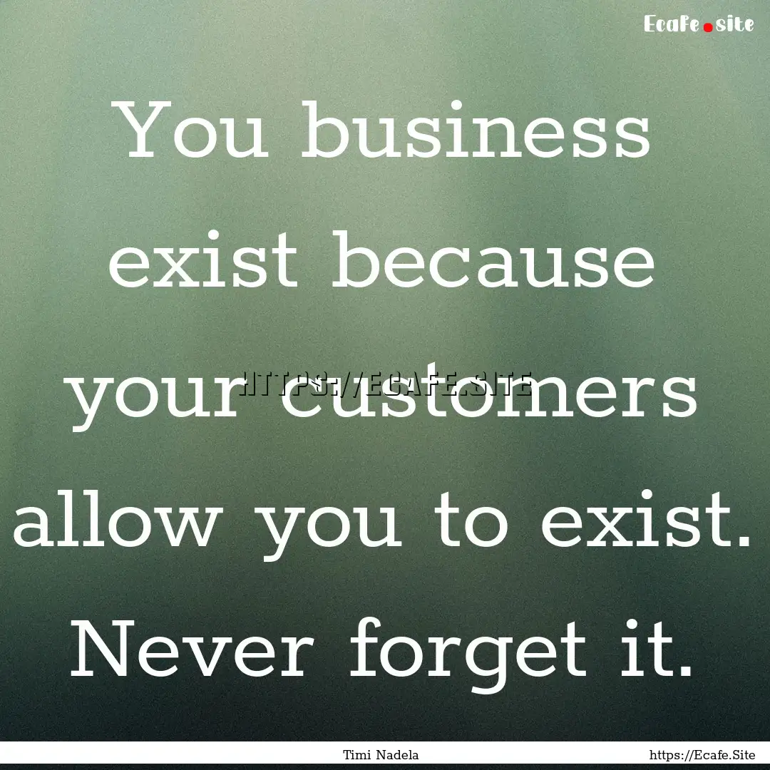 You business exist because your customers.... : Quote by Timi Nadela