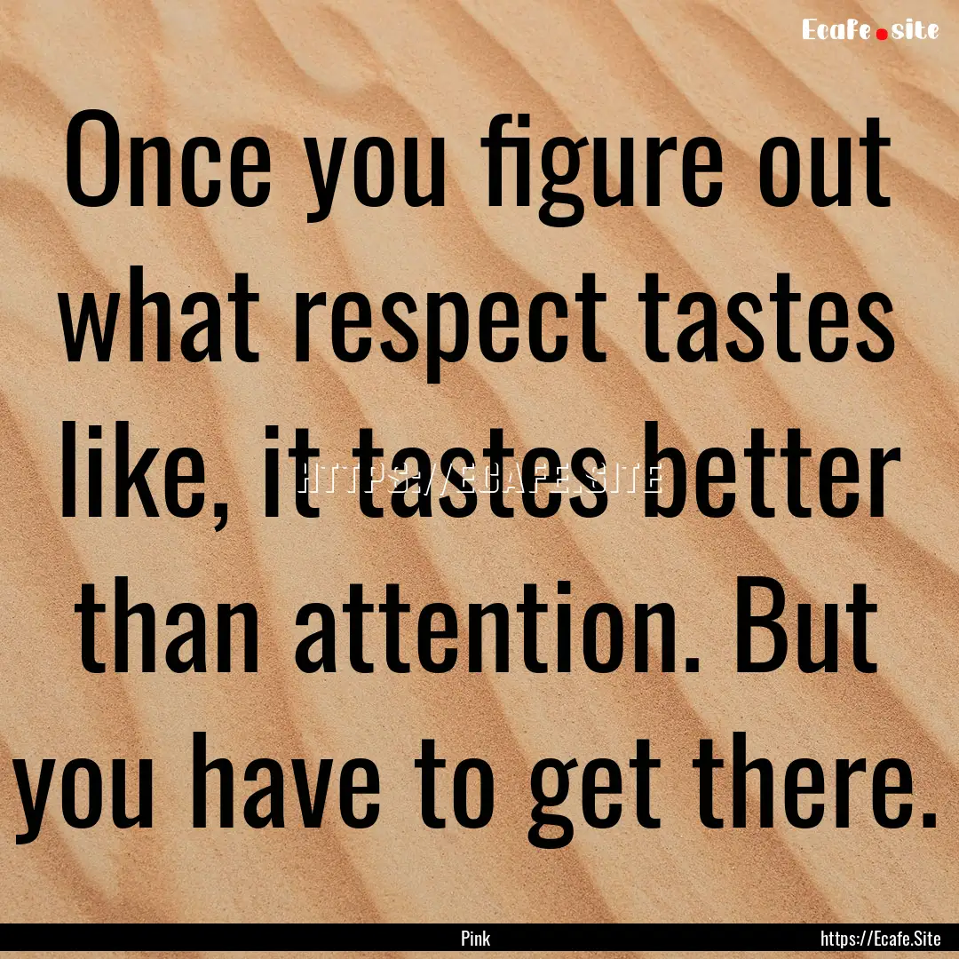 Once you figure out what respect tastes like,.... : Quote by Pink