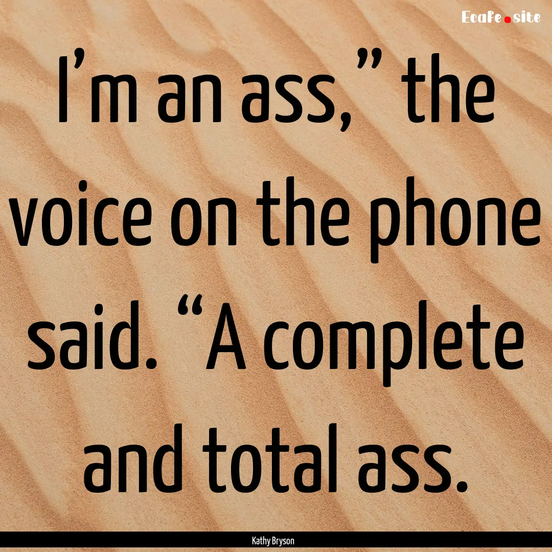 I’m an ass,” the voice on the phone said..... : Quote by Kathy Bryson