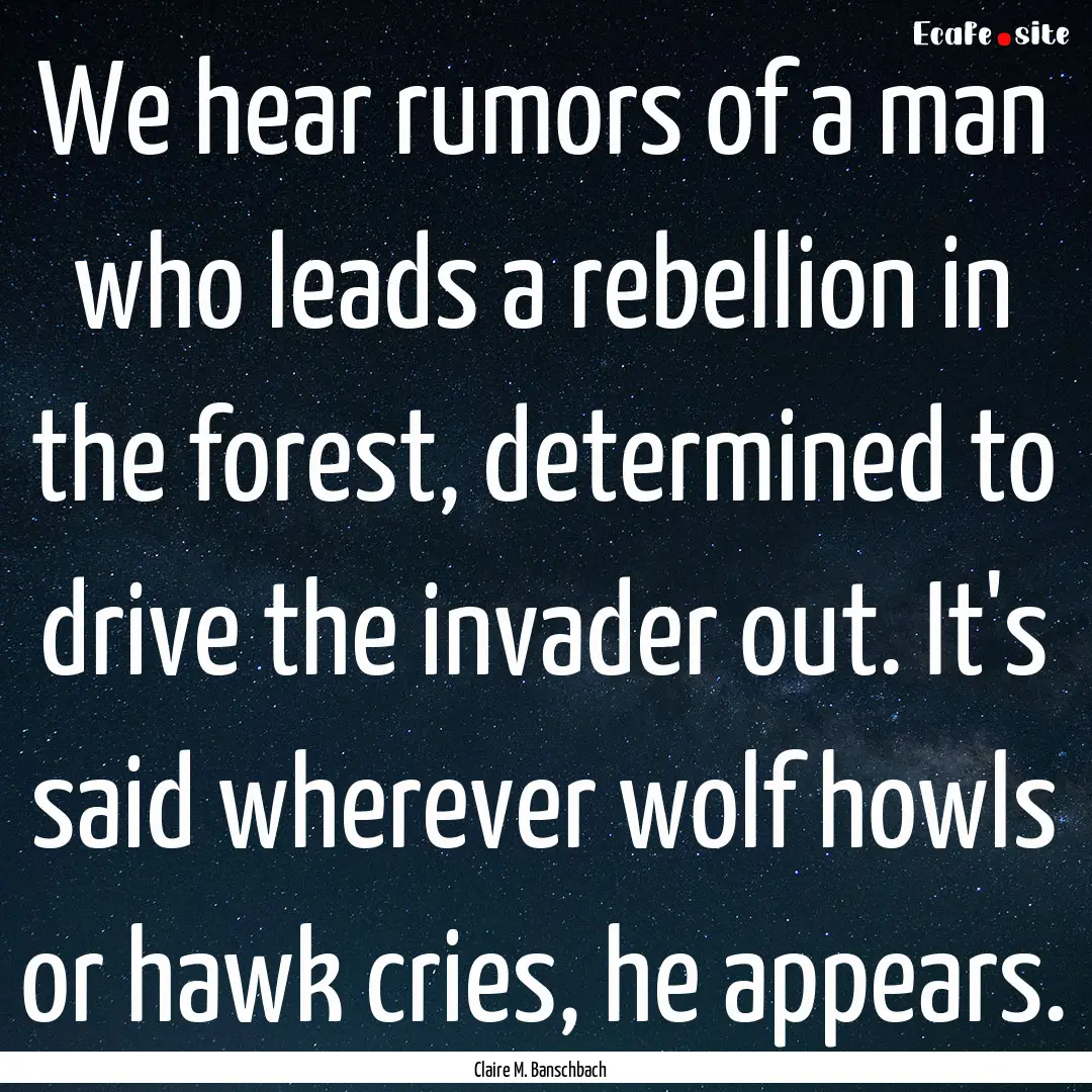 We hear rumors of a man who leads a rebellion.... : Quote by Claire M. Banschbach