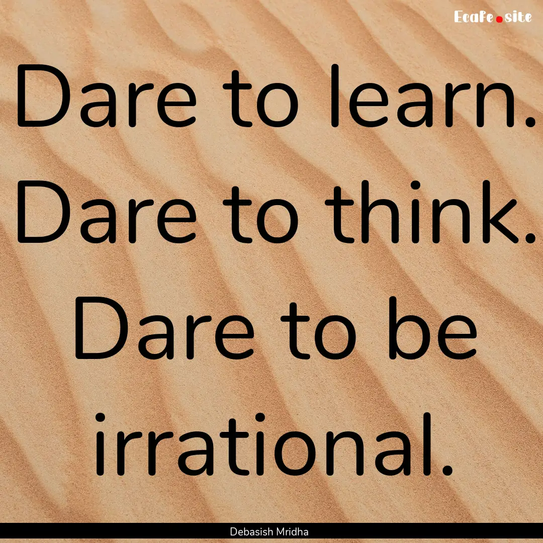 Dare to learn. Dare to think. Dare to be.... : Quote by Debasish Mridha