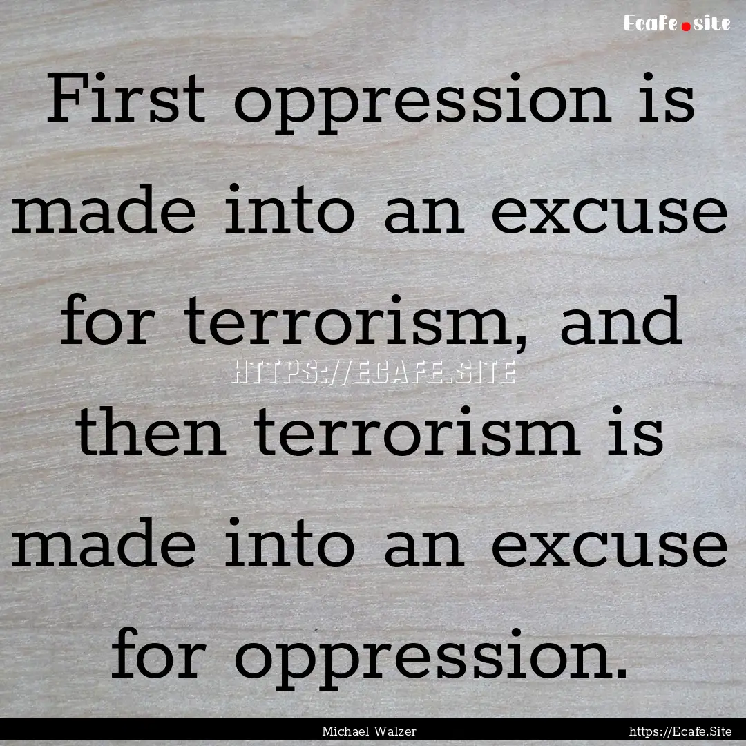 First oppression is made into an excuse for.... : Quote by Michael Walzer