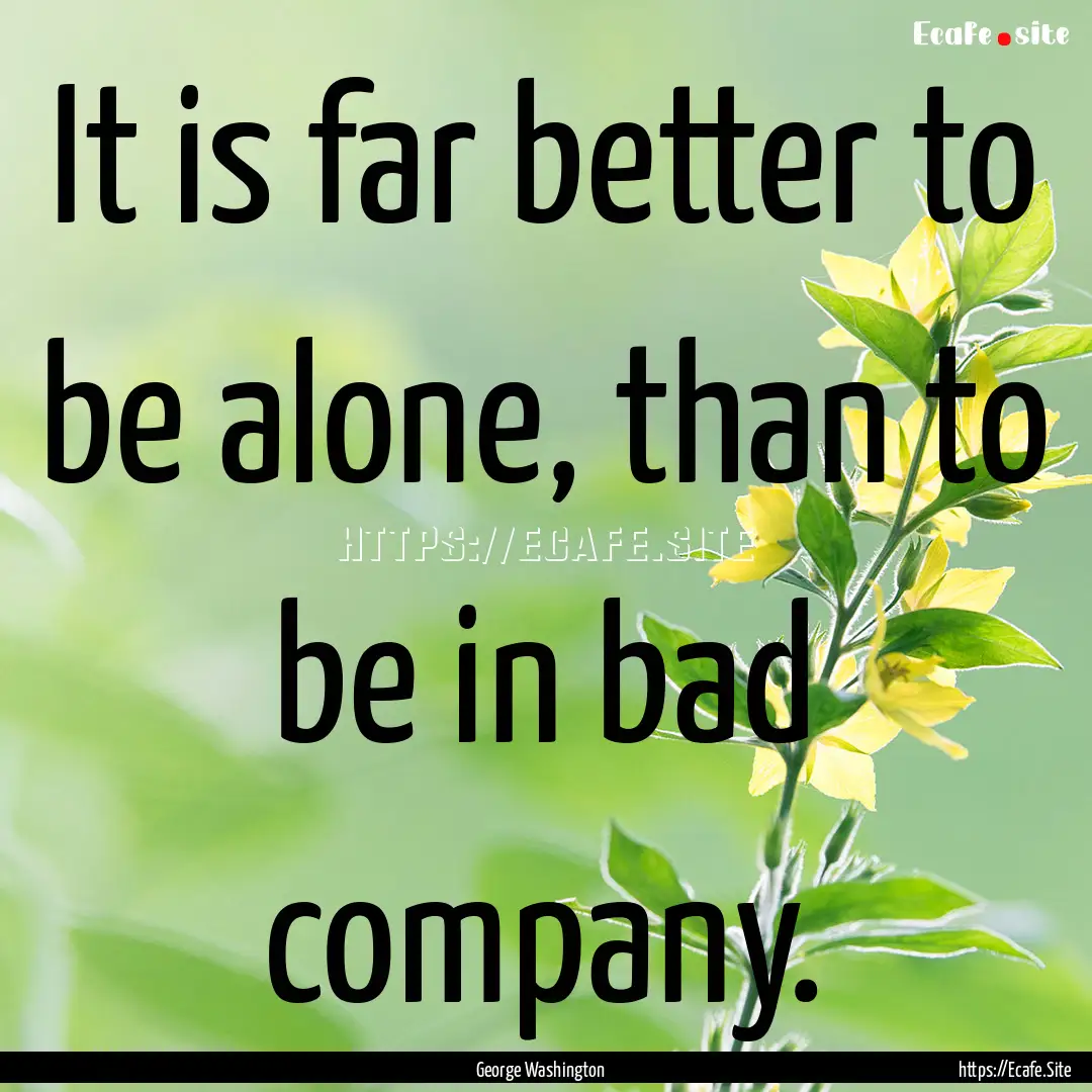 It is far better to be alone, than to be.... : Quote by George Washington