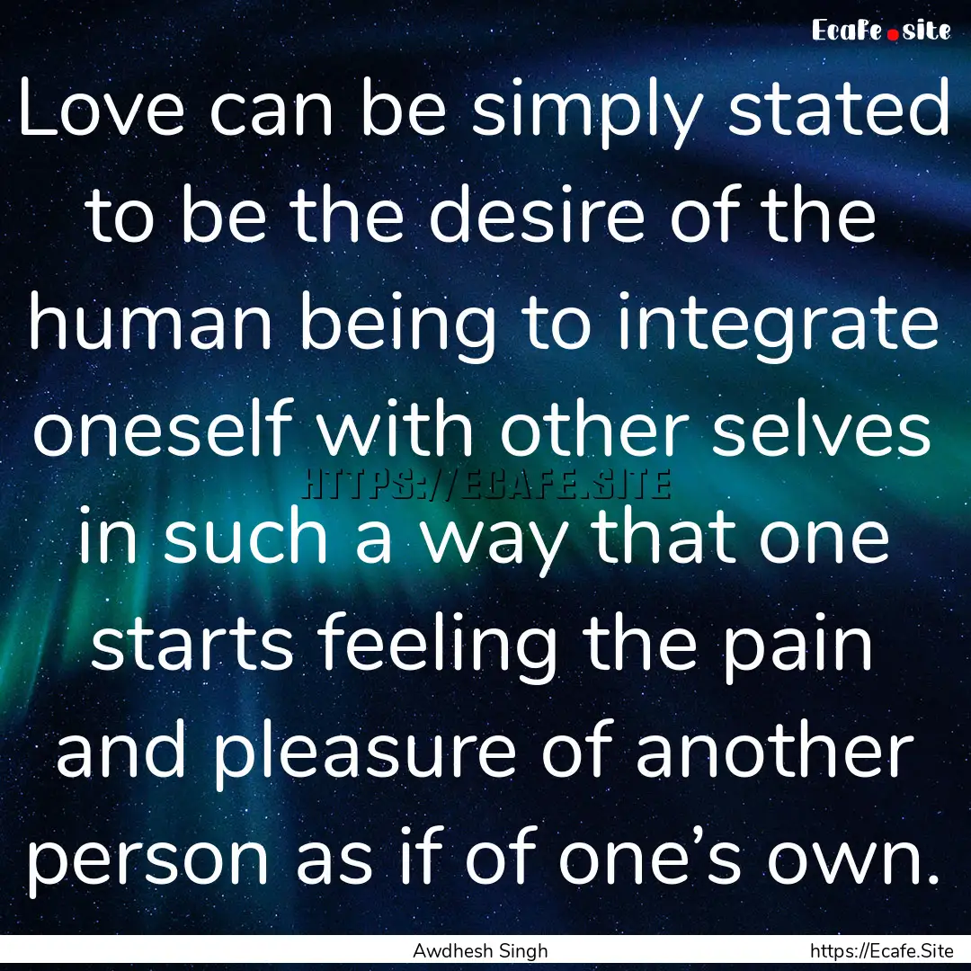 Love can be simply stated to be the desire.... : Quote by Awdhesh Singh