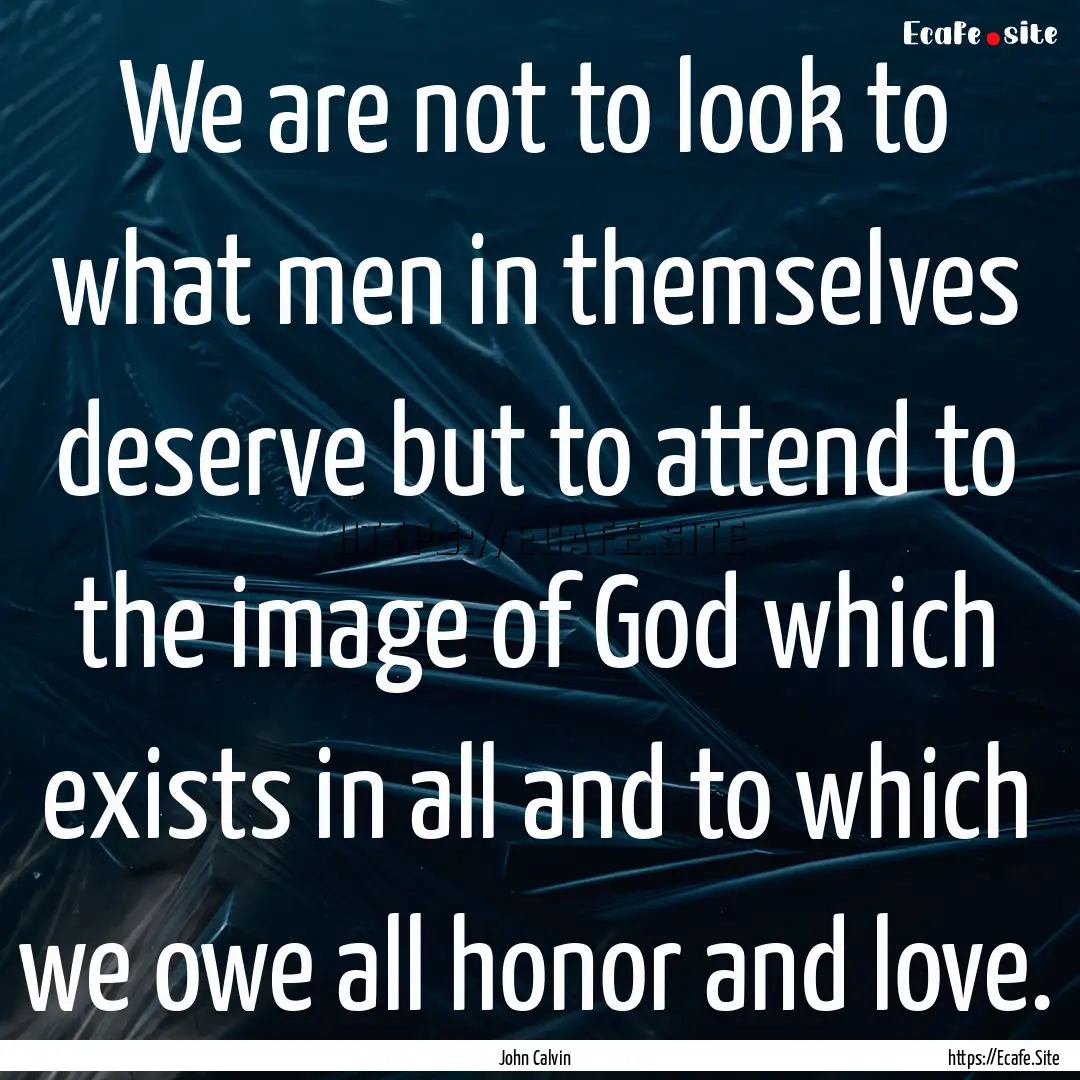 We are not to look to what men in themselves.... : Quote by John Calvin